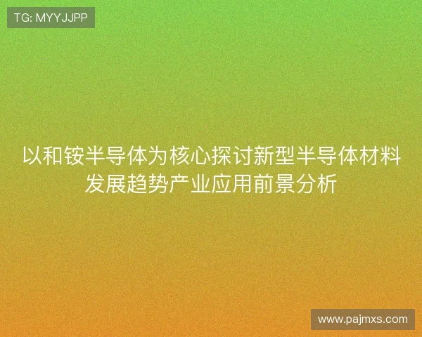 以和铵半导体为核心探讨新型半导体材料发展趋势产业应用前景分析