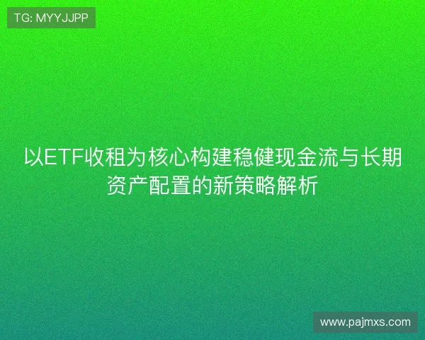 以ETF收租为核心构建稳健现金流与长期资产配置的新策略解析