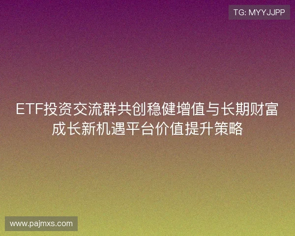 ETF投资交流群共创稳健增值与长期财富成长新机遇平台价值提升策略